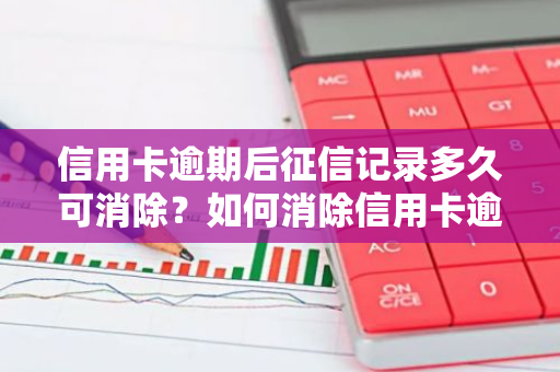 信用卡逾期后征信记录多久可消除？如何消除信用卡逾期留下的征信记录？