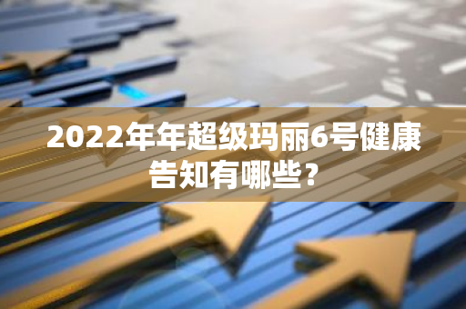 2022年年超级玛丽6号健康告知有哪些？