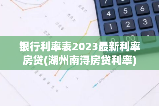 银行利率表2023最新利率房贷(湖州南浔房贷利率)