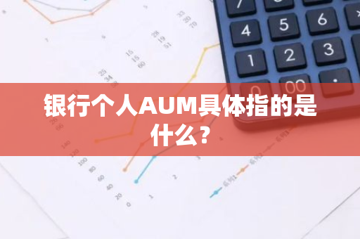 银行个人AUM具体指的是什么？