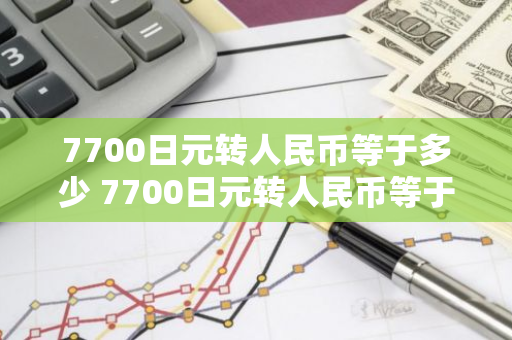 7700日元转人民币等于多少 7700日元转人民币等于多少钱