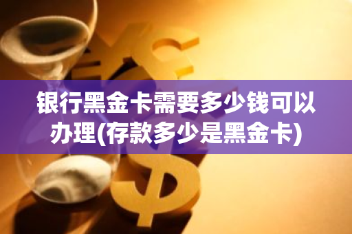 银行黑金卡需要多少钱可以办理(存款多少是黑金卡)