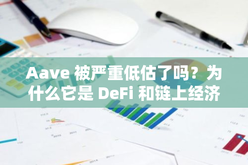 Aave 被严重低估了吗？为什么它是 DeFi 和链上经济的核心支柱