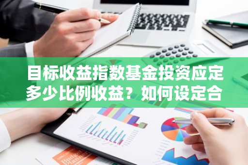 目标收益指数基金投资应定多少比例收益？如何设定合适目标？