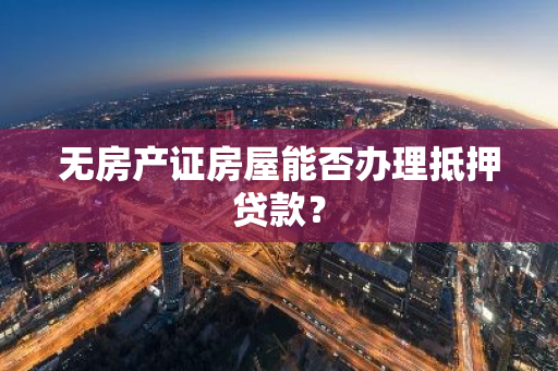 无房产证房屋能否办理抵押贷款？