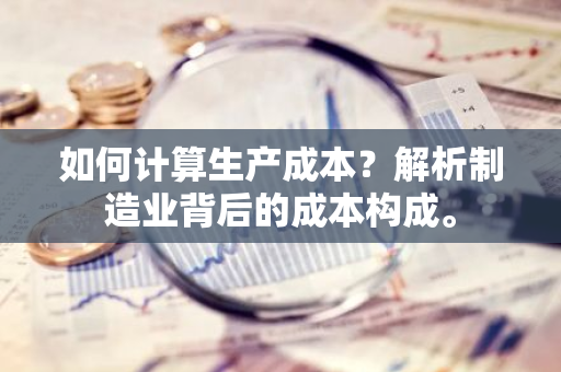 如何计算生产成本？解析制造业背后的成本构成。