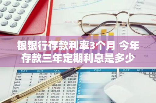 银银行存款利率3个月 今年存款三年定期利息是多少