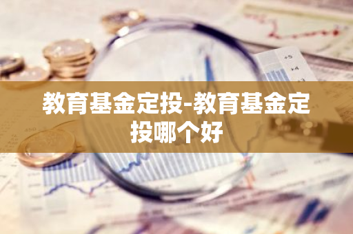 教育基金定投-教育基金定投哪个好