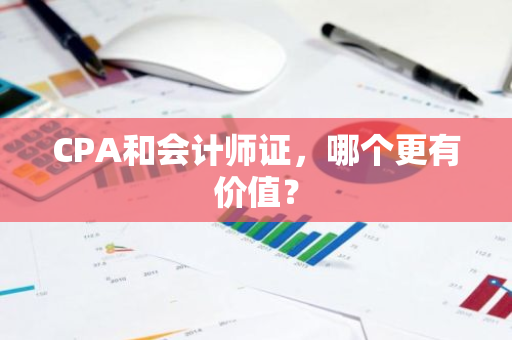 CPA和会计师证，哪个更有价值？