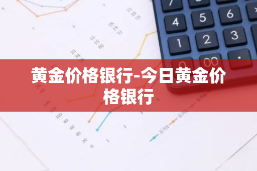 黄金价格银行-今日黄金价格银行