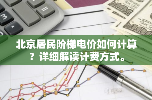 北京居民阶梯电价如何计算？详细解读计费方式。