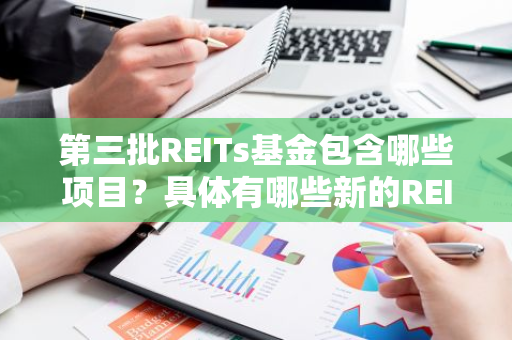 第三批REITs基金包含哪些项目？具体有哪些新的REITs产品？