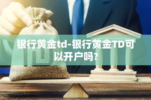 银行黄金td-银行黄金TD可以开户吗?