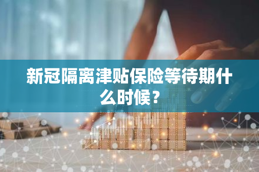 新冠隔离津贴保险等待期什么时候？