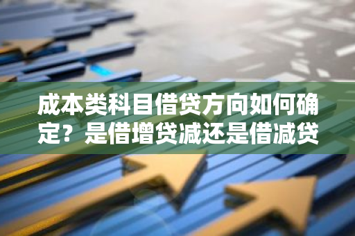 成本类科目借贷方向如何确定？是借增贷减还是借减贷增？