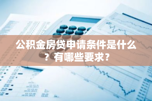 公积金房贷申请条件是什么？有哪些要求？