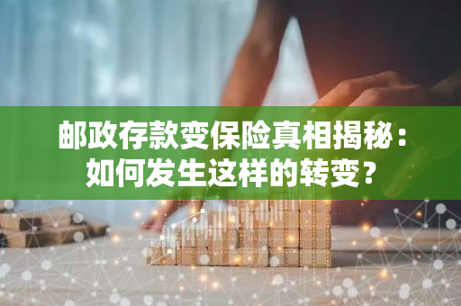 邮政存款变保险真相揭秘：如何发生这样的转变？