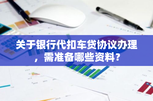 关于银行代扣车贷协议办理，需准备哪些资料？