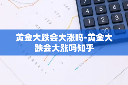 黄金大跌会大涨吗-黄金大跌会大涨吗知乎