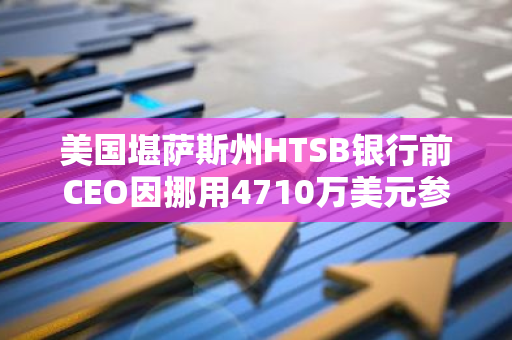 美国堪萨斯州HTSB银行前CEO因挪用4710万美元参与加密骗局致银行倒闭获刑超24年