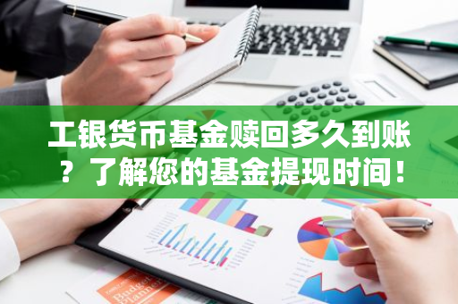 工银货币基金赎回多久到账？了解您的基金提现时间！