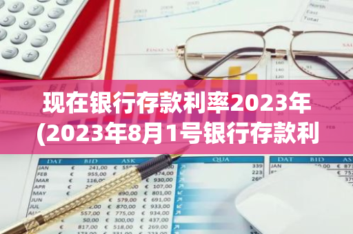 现在银行存款利率2023年(2023年8月1号银行存款利率)