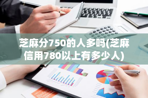 芝麻分750的人多吗(芝麻信用780以上有多少人)