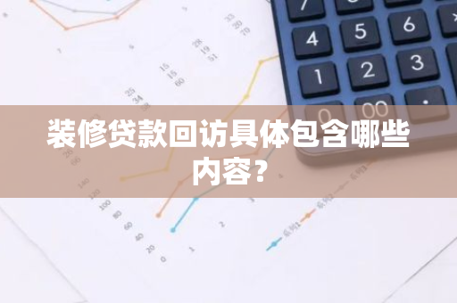 装修贷款回访具体包含哪些内容？