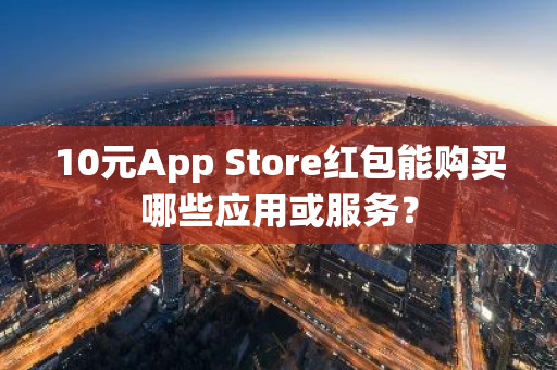 10元App Store红包能购买哪些应用或服务？