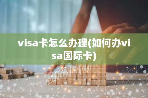 visa卡怎么办理(如何办visa国际卡)