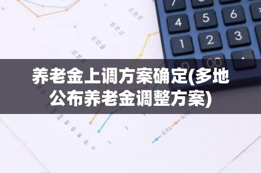 养老金上调方案确定(多地公布养老金调整方案)