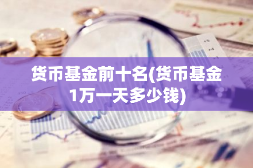 货币基金前十名(货币基金1万一天多少钱)