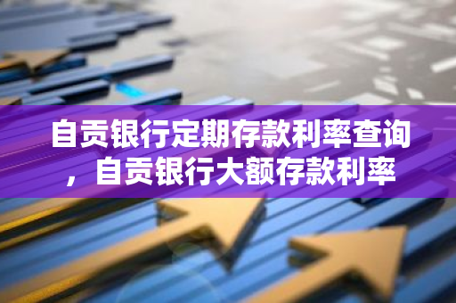 自贡银行定期存款利率查询，自贡银行大额存款利率