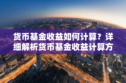 货币基金收益如何计算？详细解析货币基金收益计算方法。