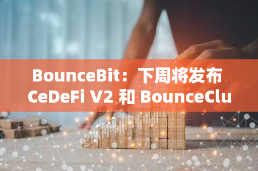 BounceBit：下周将发布 CeDeFi V2 和 BounceClub V2 更新