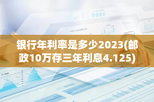 银行年利率是多少2023(邮政10万存三年利息4.125)