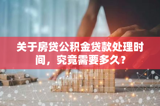 关于房贷公积金贷款处理时间，究竟需要多久？