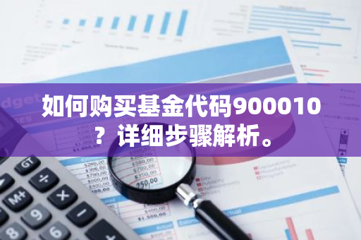 如何购买基金代码900010？详细步骤解析。