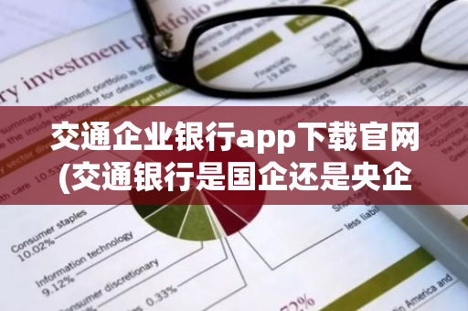 交通企业银行app下载官网(交通银行是国企还是央企)