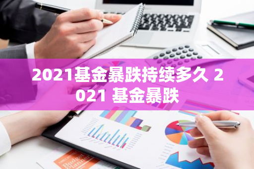 2021基金暴跌持续多久 2021 基金暴跌