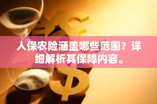 人保农险涵盖哪些范围？详细解析其保障内容。