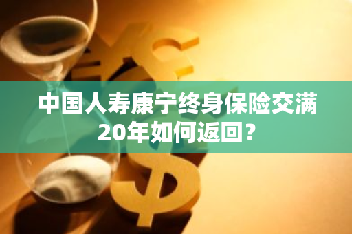 中国人寿康宁终身保险交满20年如何返回？