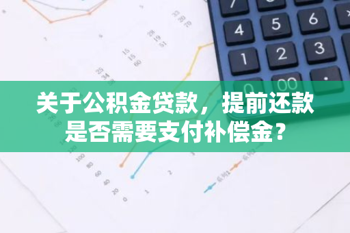 关于公积金贷款，提前还款是否需要支付补偿金？