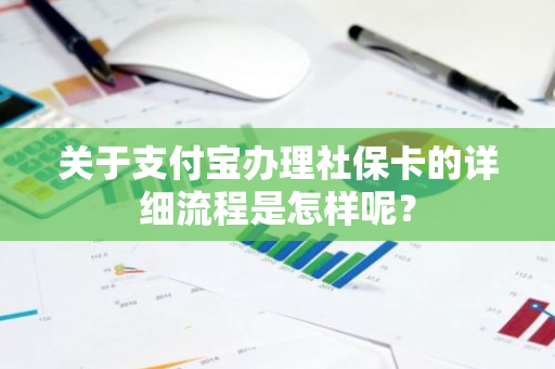 关于支付宝办理社保卡的详细流程是怎样呢？