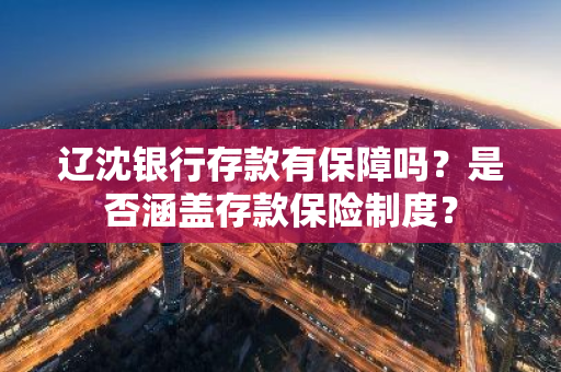 辽沈银行存款有保障吗？是否涵盖存款保险制度？