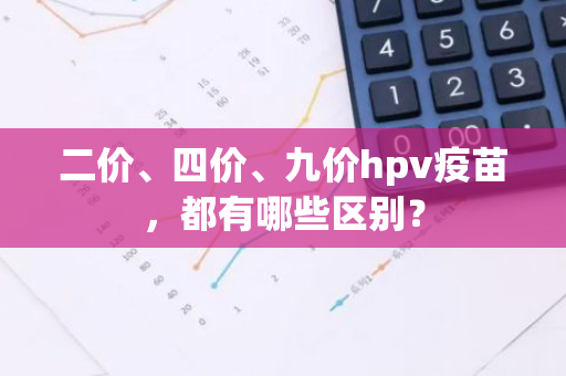 二价、四价、九价hpv疫苗，都有哪些区别？