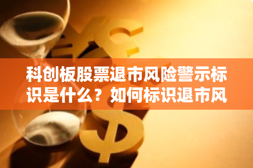 科创板股票退市风险警示标识是什么？如何标识退市风险？