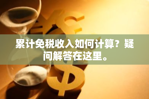 累计免税收入如何计算？疑问解答在这里。