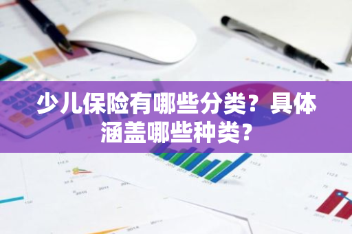 少儿保险有哪些分类？具体涵盖哪些种类？