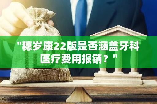 "穗岁康22版是否涵盖牙科医疗费用报销？"